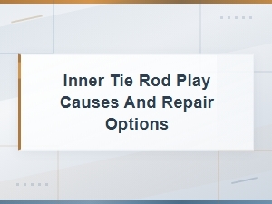 Inner Tie Rod Play: Causes, Symptoms, and Repair Options Compared