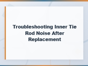 Troubleshooting Inner Tie Rod Noise After Replacement